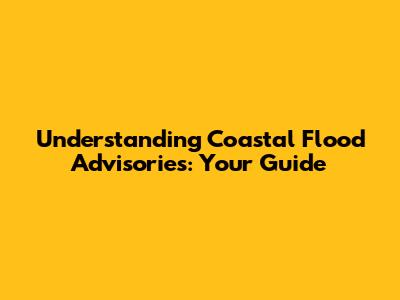 Understanding Coastal Flood Advisories: Your Guide