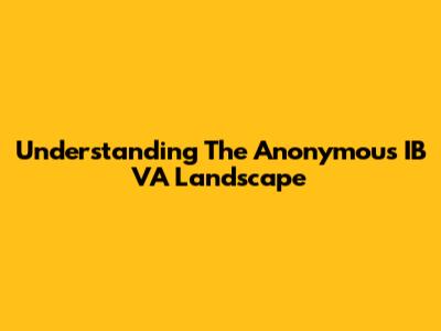 Understanding The Anonymous IB VA Landscape