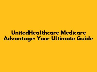 UnitedHealthcare Medicare Advantage: Your Ultimate Guide