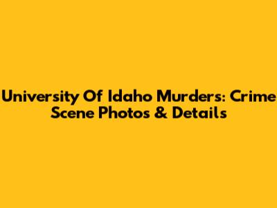 University Of Idaho Murders: Crime Scene Photos & Details