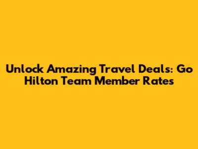 Unlock Amazing Travel Deals: Go Hilton Team Member Rates