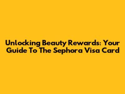 Unlocking Beauty Rewards: Your Guide To The Sephora Visa Card