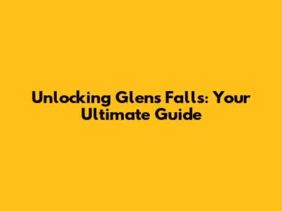 Unlocking Glens Falls: Your Ultimate Guide
