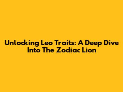 Unlocking Leo Traits: A Deep Dive Into The Zodiac Lion