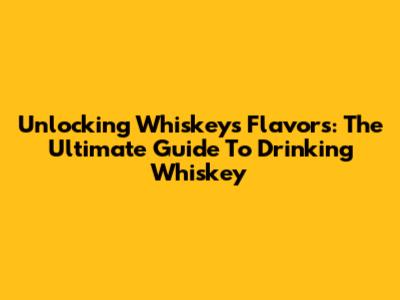 Unlocking Whiskey's Flavors: The Ultimate Guide To Drinking Whiskey