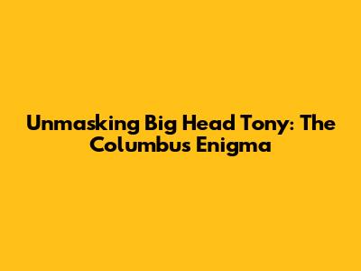 Unmasking Big Head Tony: The Columbus Enigma