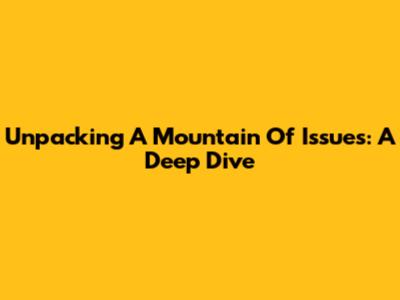 Unpacking A Mountain Of Issues: A Deep Dive
