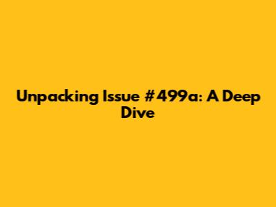 Unpacking Issue #499a: A Deep Dive