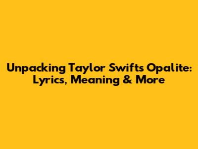 Unpacking Taylor Swift's 'Opalite': Lyrics, Meaning & More