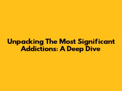 Unpacking The Most Significant Addictions: A Deep Dive