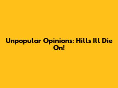 Unpopular Opinions: Hills I'll Die On!
