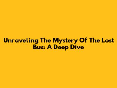 Unraveling The Mystery Of The Lost Bus: A Deep Dive
