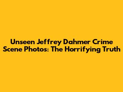 Unseen Jeffrey Dahmer Crime Scene Photos: The Horrifying Truth