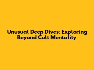 Unusual Deep Dives: Exploring Beyond Cult Mentality