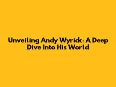 Unveiling Andy Wyrick: A Deep Dive Into His World