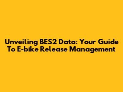 Unveiling BES2 Data: Your Guide To E-bike Release Management