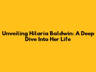 Unveiling Hilaria Baldwin: A Deep Dive Into Her Life