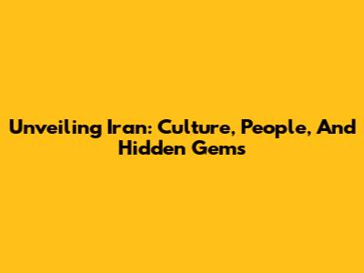 Unveiling Iran: Culture, People, And Hidden Gems