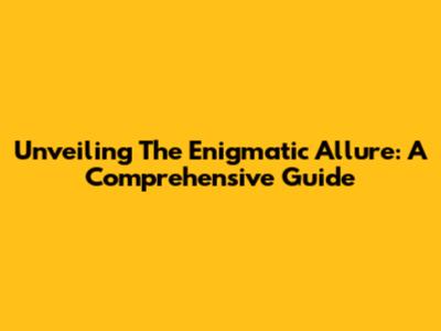 Unveiling The Enigmatic Allure: A Comprehensive Guide
