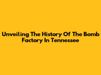 Unveiling The History Of The Bomb Factory In Tennessee