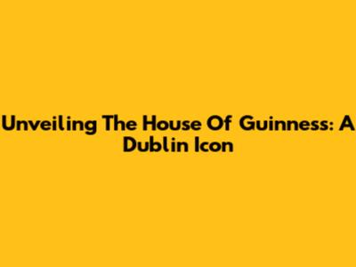Unveiling The House Of Guinness: A Dublin Icon