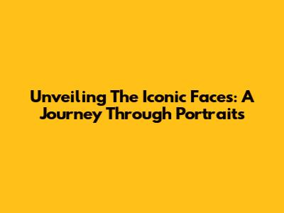 Unveiling The Iconic Faces: A Journey Through Portraits