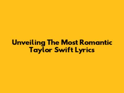 Unveiling The Most Romantic Taylor Swift Lyrics