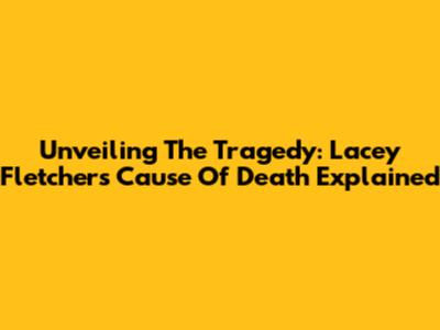 Unveiling The Tragedy: Lacey Fletcher's Cause Of Death Explained
