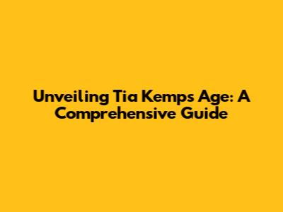 Unveiling Tia Kemp's Age: A Comprehensive Guide