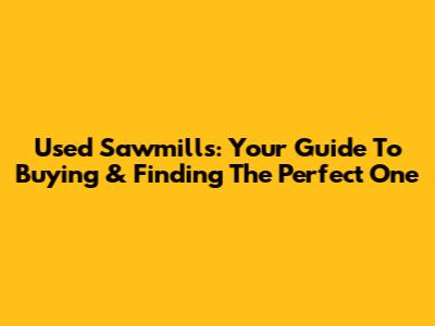 Used Sawmills: Your Guide To Buying & Finding The Perfect One