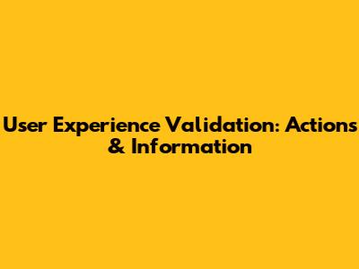 User Experience Validation: Actions & Information