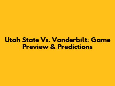 Utah State Vs. Vanderbilt: Game Preview & Predictions