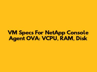 VM Specs For NetApp Console Agent OVA: VCPU, RAM, Disk