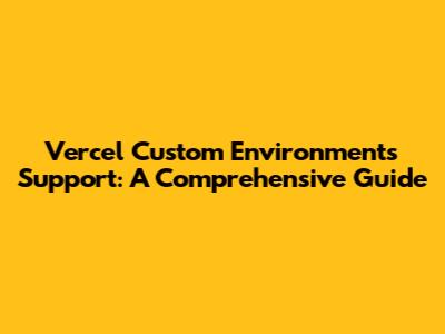 Vercel Custom Environments Support: A Comprehensive Guide