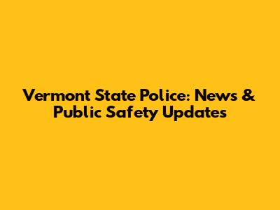 Vermont State Police: News & Public Safety Updates