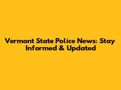 Vermont State Police News: Stay Informed & Updated