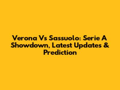 Verona Vs Sassuolo: Serie A Showdown, Latest Updates & Prediction