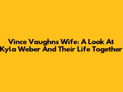 Vince Vaughn's Wife: A Look At Kyla Weber And Their Life Together