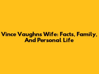 Vince Vaughn's Wife: Facts, Family, And Personal Life
