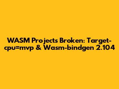 WASM Projects Broken: Target-cpu=mvp & Wasm-bindgen 2.104