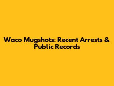 Waco Mugshots: Recent Arrests & Public Records
