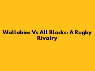 Wallabies Vs All Blacks: A Rugby Rivalry
