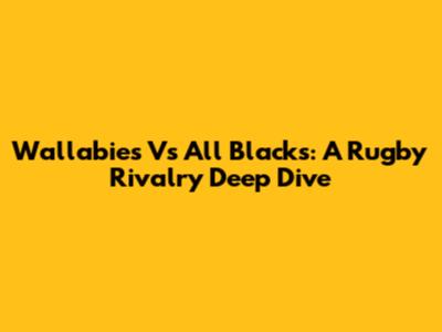 Wallabies Vs All Blacks: A Rugby Rivalry Deep Dive