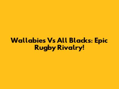 Wallabies Vs All Blacks: Epic Rugby Rivalry!