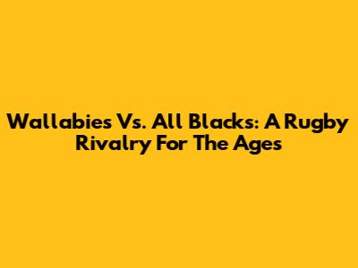 Wallabies Vs. All Blacks: A Rugby Rivalry For The Ages
