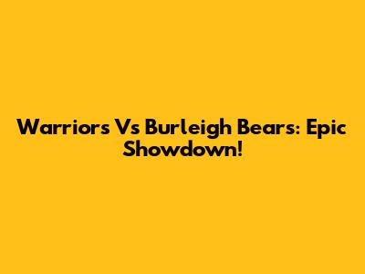Warriors Vs Burleigh Bears: Epic Showdown!