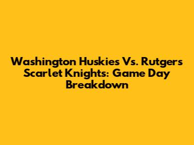 Washington Huskies Vs. Rutgers Scarlet Knights: Game Day Breakdown
