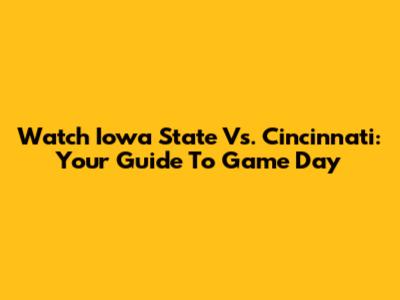 Watch Iowa State Vs. Cincinnati: Your Guide To Game Day