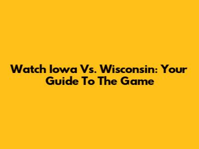 Watch Iowa Vs. Wisconsin: Your Guide To The Game