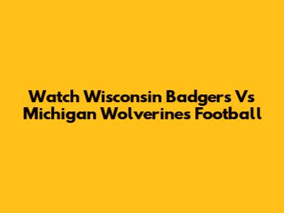 Watch Wisconsin Badgers Vs Michigan Wolverines Football